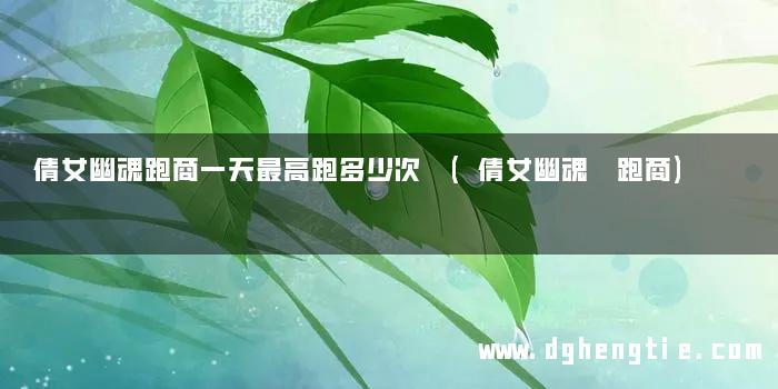 倩女幽魂跑商一天最高跑多少次 (倩女幽魂 跑商)